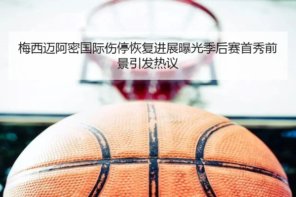 梅西迈阿密国际伤停恢复进展曝光季后赛首秀前景引发热议